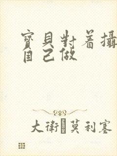 宝贝对着摄像头自己做