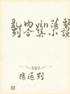 乱肉yin荡系列合集小说