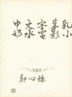 中文字幕乳授乳奶水电影小说