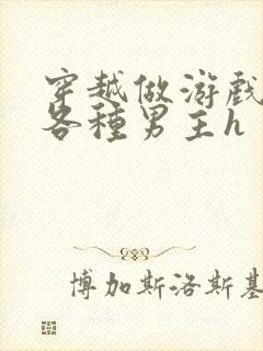 穿越做游戏要和各种男主h