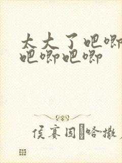 太大了吧唧吧唧吧唧吧唧