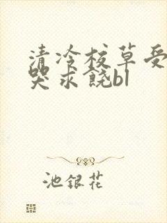 清冷校草受灌满哭求饶bl