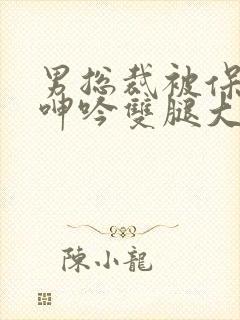 男总裁被保镖c呻吟双腿大张bl