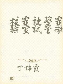 校霸被学霸压实验室试管微博