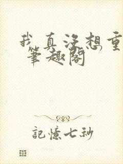 我真没想重生啊 笔趣阁