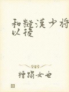 和糙汉少将闪婚以后