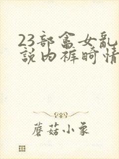 23部禽女乱小说内裤畸情视频