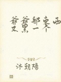 爷爷那东西又大又黑一个