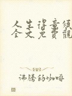 人生得意须纵欢全文免费观看