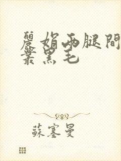 丽娟两腿间一大丛黑毛