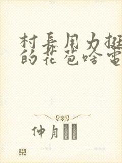 村长用力挺进她的花苞啥电视