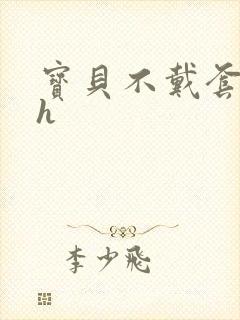 宝贝不戴套套了h