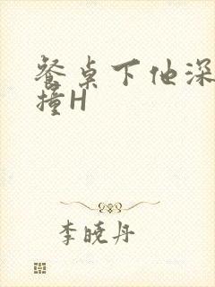 餐桌下他深深顶撞H