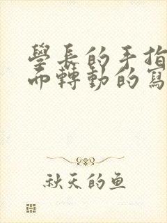 学长的手指在里面转动的写作业呢