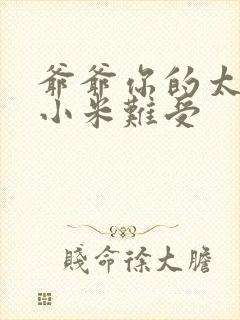 爷爷你的太大了小米难受