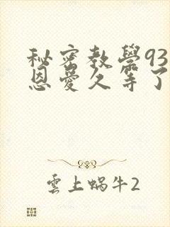 秘密教学93话恩爱久等了免费阅读