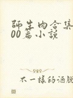 师生肉合集乱500篇小说