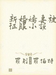 新婚娇妻被巨茎征服小说