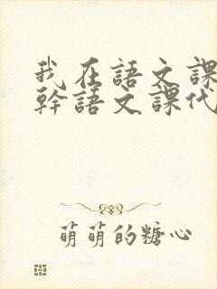 我在语文课上强干语文课代表