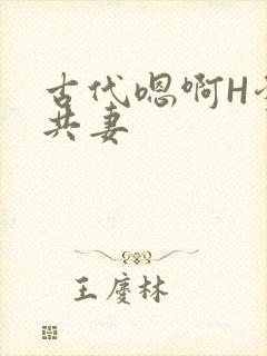 古代嗯啊H爹爹共妻