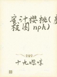 蜜汁樱桃(产乳 校园 nph)