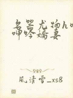 名器尤物h喷汁呻吟娇妻