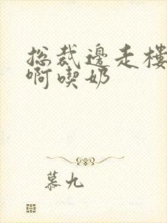 总裁边走楼梯嗯啊吃奶