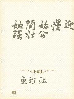 她开始慢迎迎合强壮公