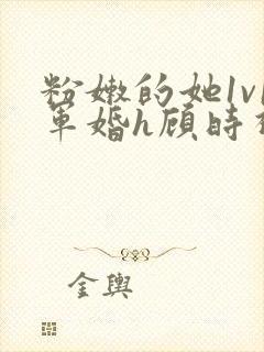 粉嫩的她1v1军婚h顾时视频