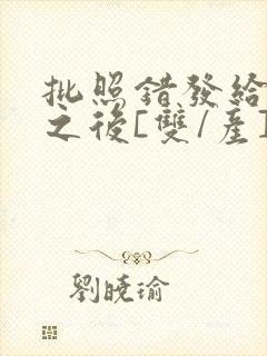 批照错发给情敌之后[双/产]