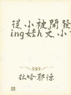 从小被开发成ying娃h文小说