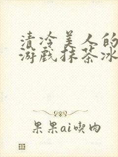 清冷美人的神奇游戏抹茶冰沙1