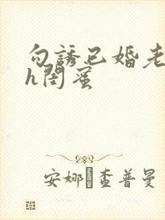 勾诱已婚老男人h闺蜜