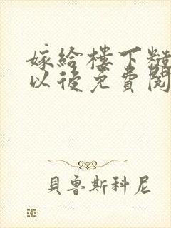 嫁给楼下糙汉后以后免费阅读