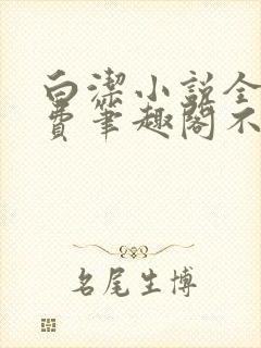 白洁小说全文免费笔趣阁不知所措