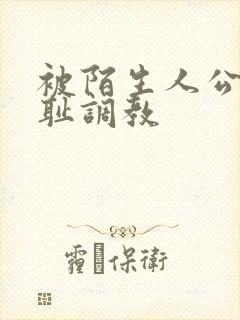 被陌生人公开羞耻调教