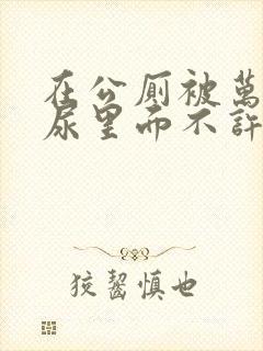 在公厕被万人c尿里面不许漏