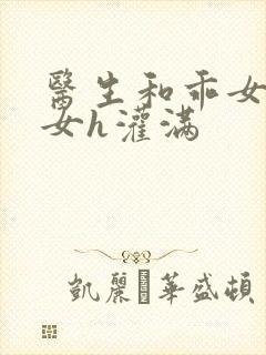 医生和乖女h攵女h灌满