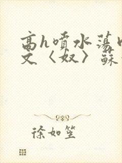 高h喷水荡肉欲文〈奴〉苏妖精