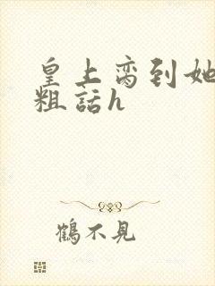 皇上脔到她哭h粗话h