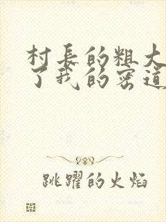 村长的粗大挺进了我的密道