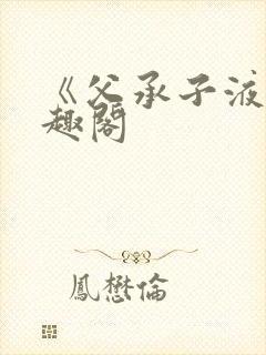 《父承子液》笔趣阁