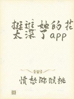 挺进她的花苞啊太深了app