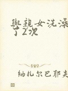 与亲女洗澡时伦了2次