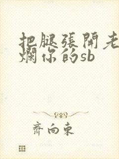 把腿张开老子臊烂你的sb