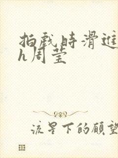 拍戏时滑进去了h周莹