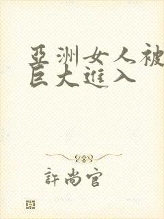 亚洲女人被黑人巨大进入