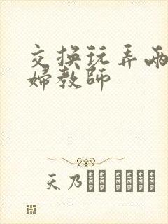 交换玩弄两个美妇教师