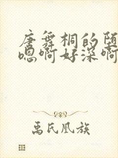 唐舞桐的堕落H嗯啊好深啊