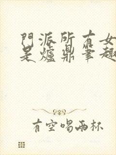 门派所有女子都是炉鼎笔趣阁